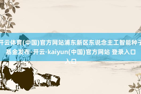 开云体育(中国)官方网站浦东新区东说念主工智能种子基金发布-开云·kaiyun(中国)官方网站 登录入口