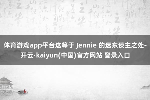 体育游戏app平台这等于 Jennie 的迷东谈主之处-开云·kaiyun(中国)官方网站 登录入口