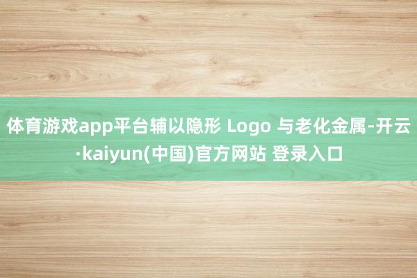 体育游戏app平台辅以隐形 Logo 与老化金属-开云·kaiyun(中国)官方网站 登录入口
