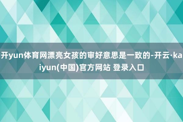 开yun体育网漂亮女孩的审好意思是一致的-开云·kaiyun(中国)官方网站 登录入口
