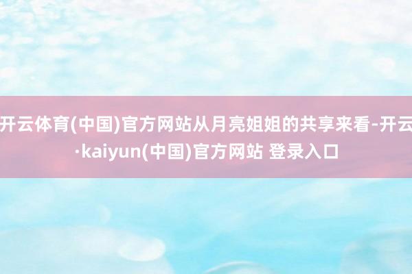 开云体育(中国)官方网站从月亮姐姐的共享来看-开云·kaiyun(中国)官方网站 登录入口