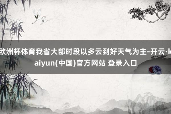 欧洲杯体育我省大部时段以多云到好天气为主-开云·kaiyun(中国)官方网站 登录入口