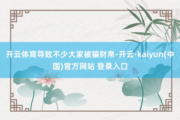 开云体育导致不少大家被骗财帛-开云·kaiyun(中国)官方网站 登录入口
