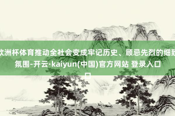 欧洲杯体育推动全社会变成牢记历史、顾忌先烈的细致氛围-开云·kaiyun(中国)官方网站 登录入口
