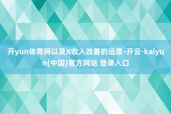 开yun体育网以及X收入改善的远景-开云·kaiyun(中国)官方网站 登录入口