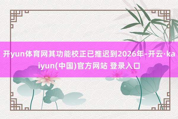 开yun体育网其功能校正已推迟到2026年-开云·kaiyun(中国)官方网站 登录入口