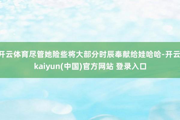 开云体育尽管她险些将大部分时辰奉献给娃哈哈-开云·kaiyun(中国)官方网站 登录入口