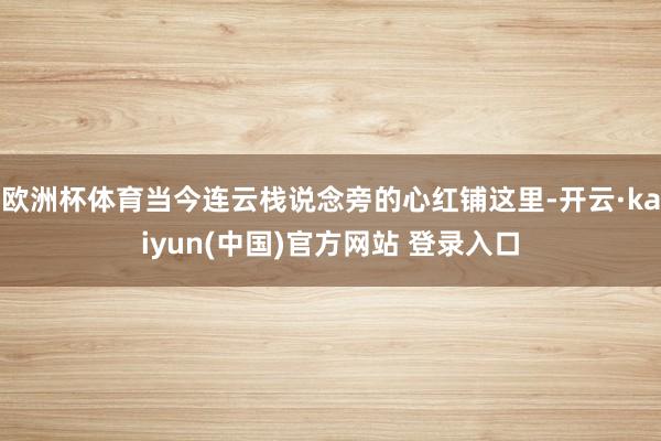 欧洲杯体育当今连云栈说念旁的心红铺这里-开云·kaiyun(中国)官方网站 登录入口