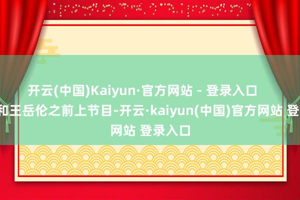开云(中国)Kaiyun·官方网站 - 登录入口       李湘和王岳伦之前上节目-开云·kaiyun(中国)官方网站 登录入口