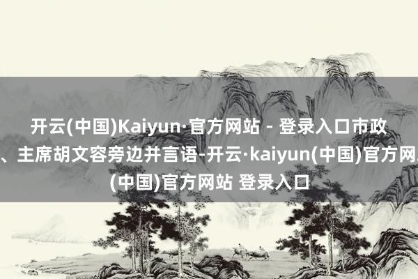开云(中国)Kaiyun·官方网站 - 登录入口市政协党组通知、主席胡文容旁边并言语-开云·kaiyun(中国)官方网站 登录入口