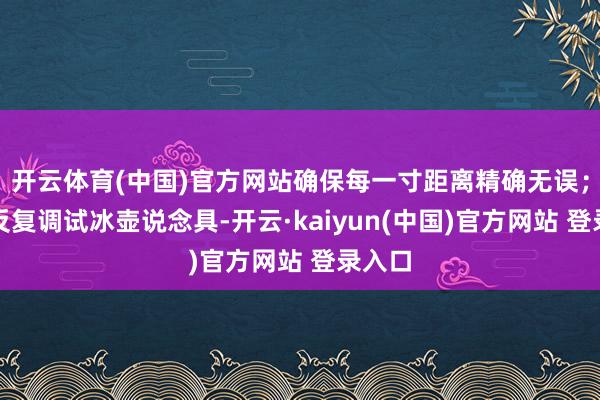 开云体育(中国)官方网站确保每一寸距离精确无误；有的反复调试冰壶说念具-开云·kaiyun(中国)官方网站 登录入口