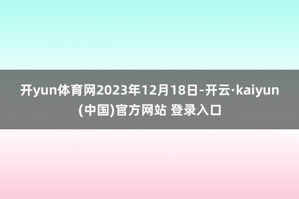 开yun体育网2023年12月18日-开云·kaiyun(中国)官方网站 登录入口