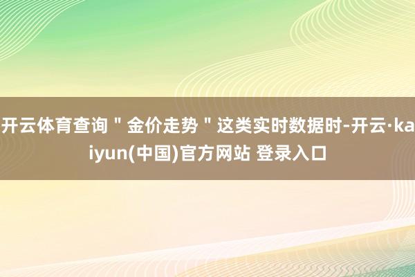 开云体育查询＂金价走势＂这类实时数据时-开云·kaiyun(中国)官方网站 登录入口