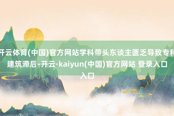 开云体育(中国)官方网站学科带头东谈主匮乏导致专科建筑滞后-开云·kaiyun(中国)官方网站 登录入口