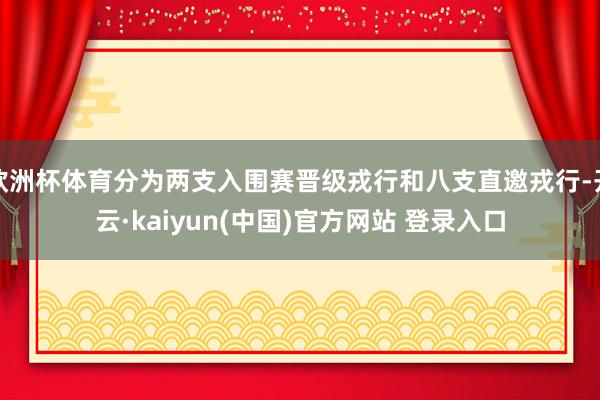 欧洲杯体育分为两支入围赛晋级戎行和八支直邀戎行-开云·kaiyun(中国)官方网站 登录入口