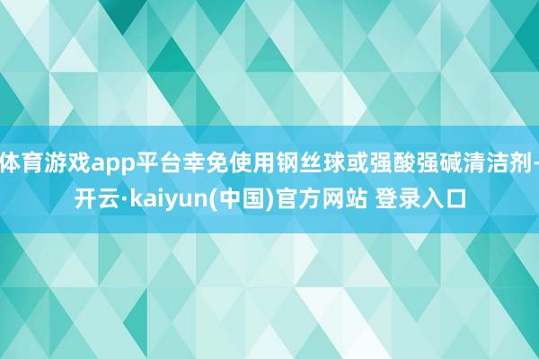 体育游戏app平台幸免使用钢丝球或强酸强碱清洁剂-开云·kaiyun(中国)官方网站 登录入口