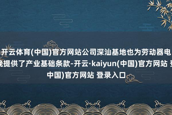 开云体育(中国)官方网站公司深汕基地也为劳动器电源的分娩提供了产业基础条款-开云·kaiyun(中国)官方网站 登录入口