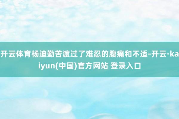 开云体育杨迪勤苦渡过了难忍的腹痛和不适-开云·kaiyun(中国)官方网站 登录入口