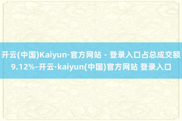开云(中国)Kaiyun·官方网站 - 登录入口占总成交额9.12%-开云·kaiyun(中国)官方网站 登录入口
