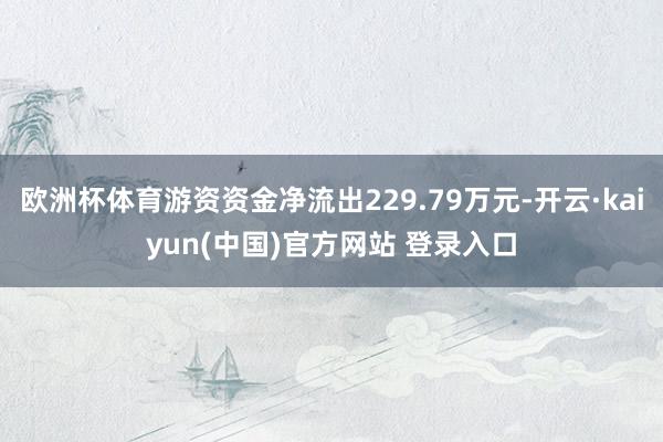 欧洲杯体育游资资金净流出229.79万元-开云·kaiyun(中国)官方网站 登录入口