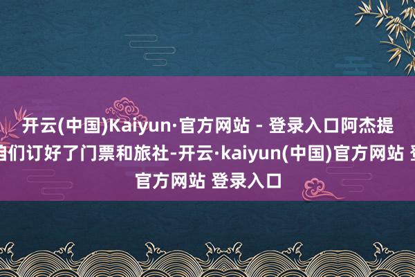 开云(中国)Kaiyun·官方网站 - 登录入口阿杰提前就给咱们订好了门票和旅社-开云·kaiyun(中国)官方网站 登录入口