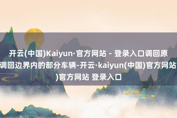 开云(中国)Kaiyun·官方网站 - 登录入口调回原因：本次调回边界内的部分车辆-开云·kaiyun(中国)官方网站 登录入口