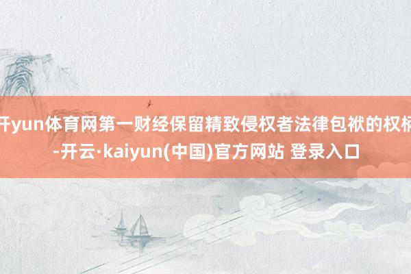 开yun体育网第一财经保留精致侵权者法律包袱的权柄-开云·kaiyun(中国)官方网站 登录入口