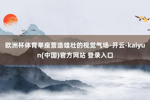 欧洲杯体育举座营造雄壮的视觉气场-开云·kaiyun(中国)官方网站 登录入口
