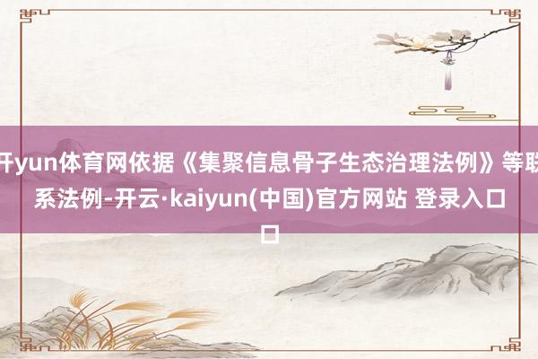开yun体育网依据《集聚信息骨子生态治理法例》等联系法例-开云·kaiyun(中国)官方网站 登录入口