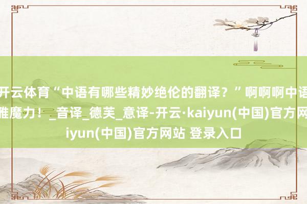 开云体育“中语有哪些精妙绝伦的翻译？”啊啊啊中语翻译的信达雅魔力！_音译_德芙_意译-开云·kaiyun(中国)官方网站 登录入口
