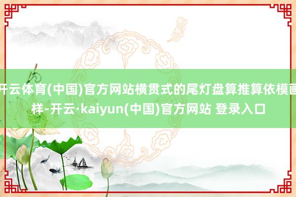 开云体育(中国)官方网站横贯式的尾灯盘算推算依模画样-开云·kaiyun(中国)官方网站 登录入口