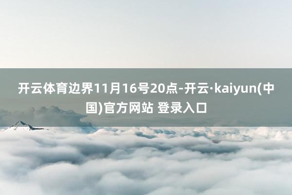 开云体育边界11月16号20点-开云·kaiyun(中国)官方网站 登录入口