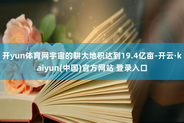 开yun体育网宇宙的耕大地积达到19.4亿亩-开云·kaiyun(中国)官方网站 登录入口