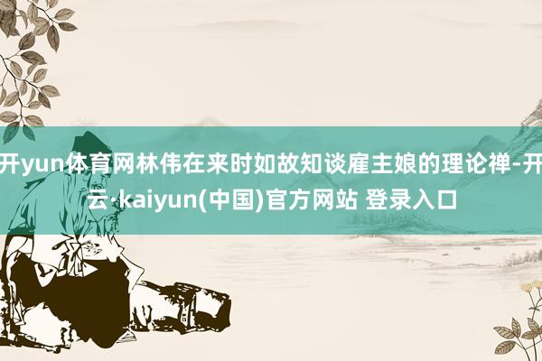 开yun体育网林伟在来时如故知谈雇主娘的理论禅-开云·kaiyun(中国)官方网站 登录入口