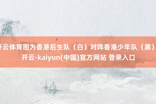 开云体育图为香港后生队（白）对阵香港少年队（黑）-开云·kaiyun(中国)官方网站 登录入口