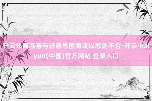 开云体育感奋与好意思国商谈以惩处不合-开云·kaiyun(中国)官方网站 登录入口