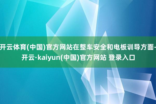 开云体育(中国)官方网站在整车安全和电板训导方面-开云·kaiyun(中国)官方网站 登录入口