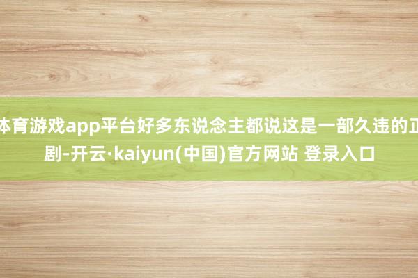 体育游戏app平台好多东说念主都说这是一部久违的正剧-开云·kaiyun(中国)官方网站 登录入口
