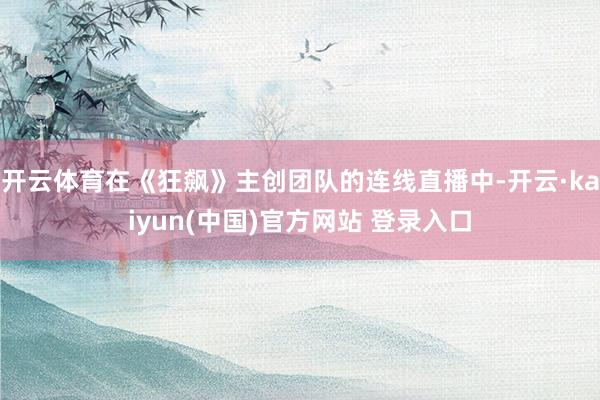 开云体育在《狂飙》主创团队的连线直播中-开云·kaiyun(中国)官方网站 登录入口