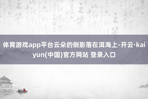 体育游戏app平台云朵的倒影落在洱海上-开云·kaiyun(中国)官方网站 登录入口