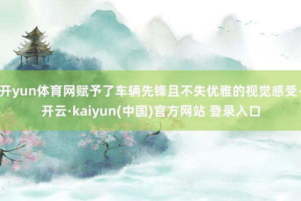开yun体育网赋予了车辆先锋且不失优雅的视觉感受-开云·kaiyun(中国)官方网站 登录入口