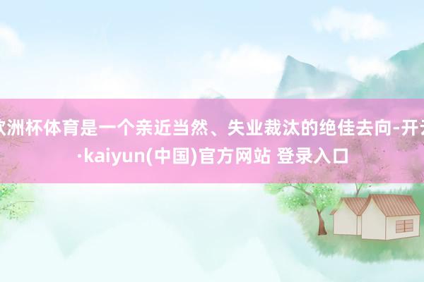 欧洲杯体育是一个亲近当然、失业裁汰的绝佳去向-开云·kaiyun(中国)官方网站 登录入口