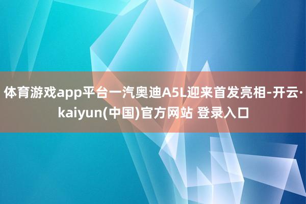 体育游戏app平台一汽奥迪A5L迎来首发亮相-开云·kaiyun(中国)官方网站 登录入口