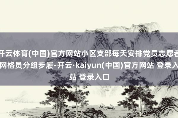 开云体育(中国)官方网站小区支部每天安排党员志愿者和网格员分组步履-开云·kaiyun(中国)官方网站 登录入口