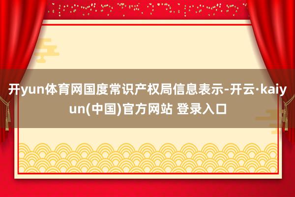 开yun体育网国度常识产权局信息表示-开云·kaiyun(中国)官方网站 登录入口