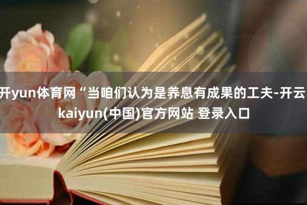 开yun体育网“当咱们认为是养息有成果的工夫-开云·kaiyun(中国)官方网站 登录入口