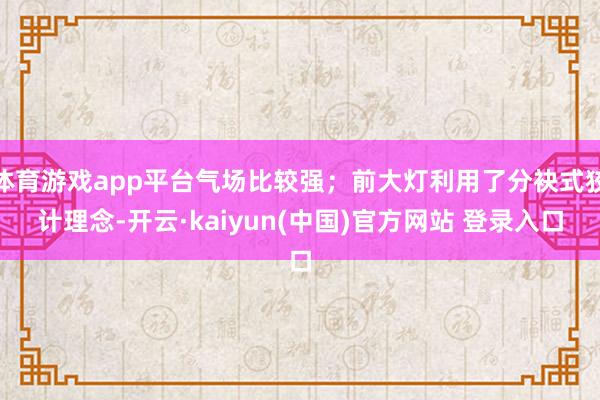 体育游戏app平台气场比较强；前大灯利用了分袂式狡计理念-开云·kaiyun(中国)官方网站 登录入口