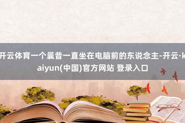 开云体育一个曩昔一直坐在电脑前的东说念主-开云·kaiyun(中国)官方网站 登录入口