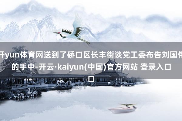 开yun体育网送到了硚口区长丰街谈党工委布告刘国伟的手中-开云·kaiyun(中国)官方网站 登录入口