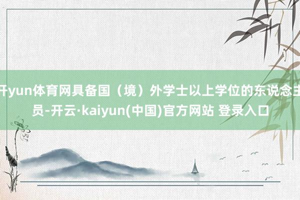开yun体育网具备国（境）外学士以上学位的东说念主员-开云·kaiyun(中国)官方网站 登录入口
